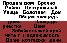 Продам дом. Срочно!!! › Район ­ Центральный › Улица ­ Болотная › Дом ­ 11 › Общая площадь дома ­ 54 › Площадь участка ­ 6 › Цена ­ 1 000 000 - Забайкальский край, Чита г. Недвижимость » Дома, коттеджи, дачи продажа   . Забайкальский край